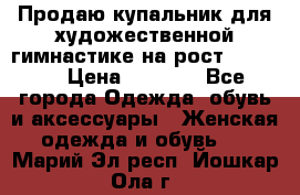 Продаю купальник для художественной гимнастике на рост 160-165 › Цена ­ 7 000 - Все города Одежда, обувь и аксессуары » Женская одежда и обувь   . Марий Эл респ.,Йошкар-Ола г.